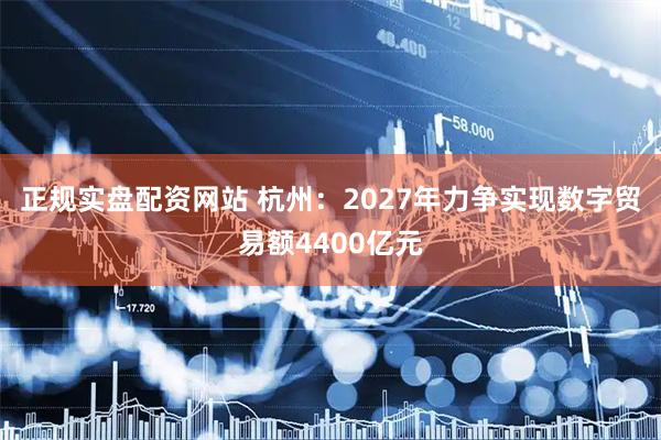 正规实盘配资网站 杭州：2027年力争实现数字贸易额4400亿元