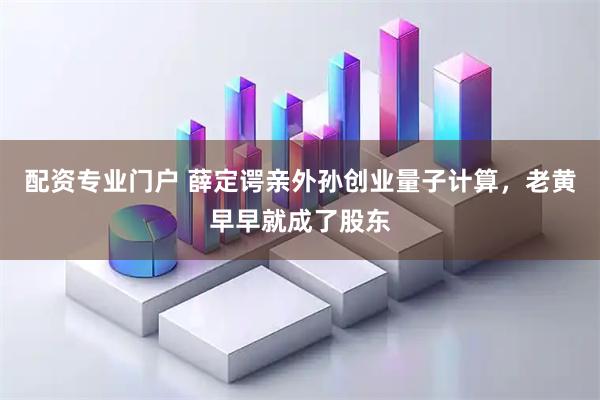 配资专业门户 薛定谔亲外孙创业量子计算，老黄早早就成了股东