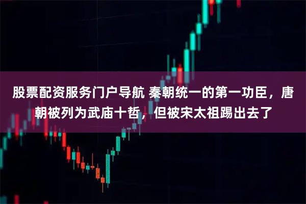 股票配资服务门户导航 秦朝统一的第一功臣，唐朝被列为武庙十哲，但被宋太祖踢出去了