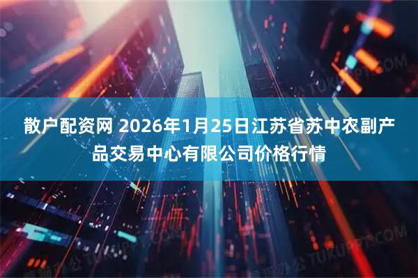 散户配资网 2026年1月25日江苏省苏中农副产品交易中心有限公司价格行情