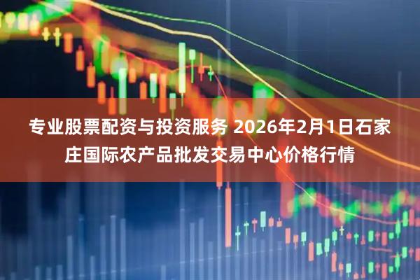 专业股票配资与投资服务 2026年2月1日石家庄国际农产品批发交易中心价格行情