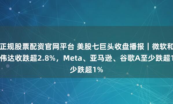 正规股票配资官网平台 美股七巨头收盘播报｜微软和英伟达收跌超2.8%，Meta、亚马逊、谷歌A至少跌超1%
