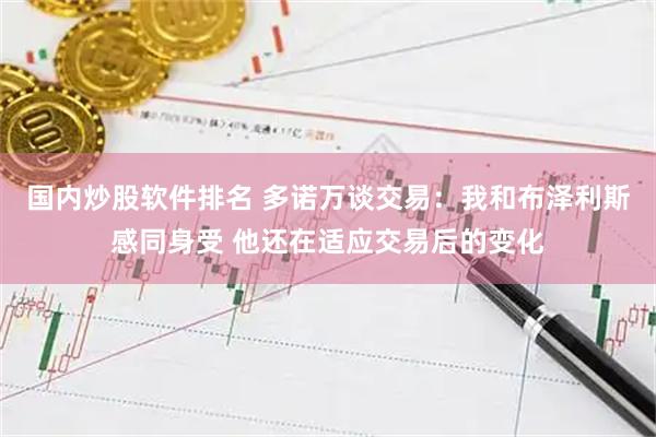 国内炒股软件排名 多诺万谈交易：我和布泽利斯感同身受 他还在适应交易后的变化