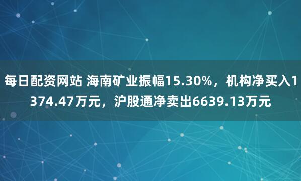 每日配资网站 海南矿业振幅15.30%，机构净买入1374.47万元，沪股通净卖出6639.13万元