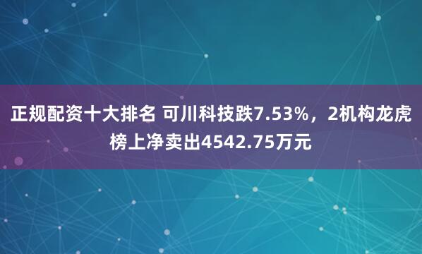 正规配资十大排名 可川科技跌7.53%，2机构龙虎榜上净卖出4542.75万元