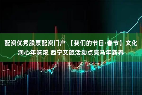 配资优秀股票配资门户 【我们的节日·春节】文化润心年味浓 西宁文旅活动点亮马年新春