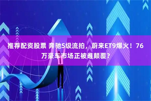 推荐配资股票 奔驰S级流拍，蔚来ET9爆火！76万豪车市场正被谁颠覆？