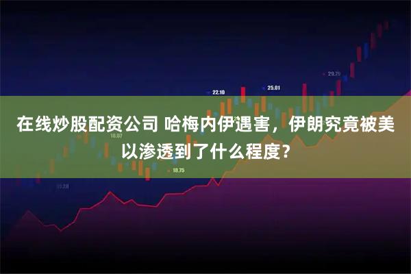 在线炒股配资公司 哈梅内伊遇害，伊朗究竟被美以渗透到了什么程度？