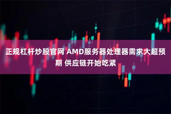 正规杠杆炒股官网 AMD服务器处理器需求大超预期 供应链开始吃紧