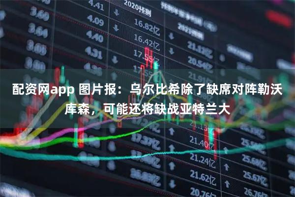 配资网app 图片报：乌尔比希除了缺席对阵勒沃库森，可能还将缺战亚特兰大