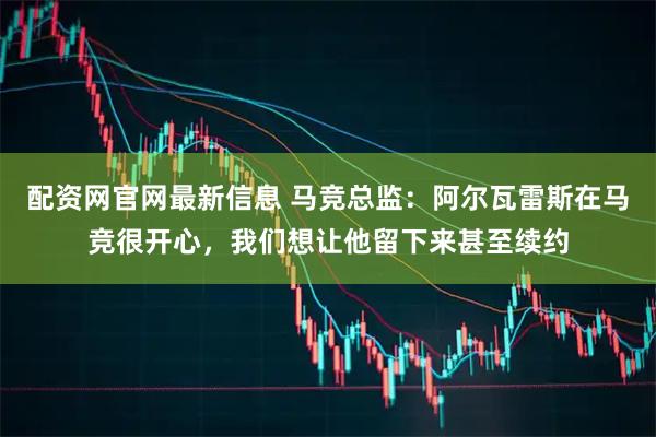 配资网官网最新信息 马竞总监：阿尔瓦雷斯在马竞很开心，我们想让他留下来甚至续约